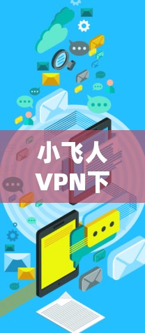 小飞人VPN下载指南,安全、快速与合规使用详解 小飞人VPN下载指南,安全、快速与合规使用详解