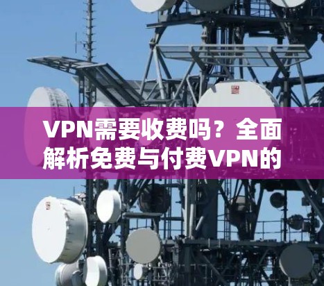 VPN需要收费吗?全面解析免费与付费VPN的优劣 VPN需要收费吗?全面解析免费与付费VPN的优劣