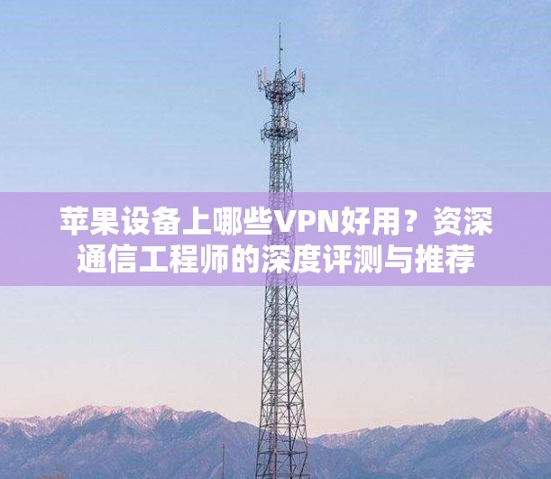 苹果设备上哪些VPN好用?资深通信工程师的深度评测与推荐 苹果设备上哪些VPN好用?资深通信工程师的深度评测与推荐