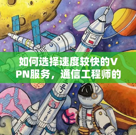 如何选择速度较快的VPN服务,通信工程师的专业指南 如何选择速度较快的VPN服务,通信工程师的专业指南