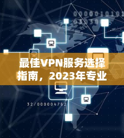 最佳VPN服务选择指南,2023年专业通信工程师推荐 最佳VPN服务选择指南,2023年专业通信工程师推荐