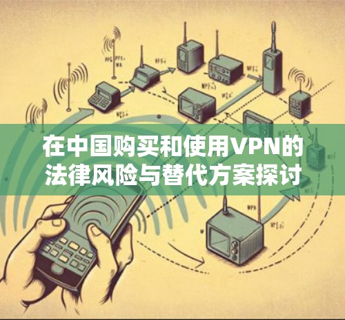 在中国购买和使用VPN的法律风险与替代方案探讨