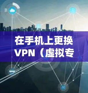 在手机上更换VPN(虚拟专用网络)的步骤因操作系统(iOS或Android)和VPN类型(第三方应用或系统自带)而有所不同,以下是通用指南 在手机上更换VPN(虚拟专用网络)的步骤因操作系统(iOS或Android)和VPN类型(第三方应用或系统自带)而有所不同,以下是通用指南