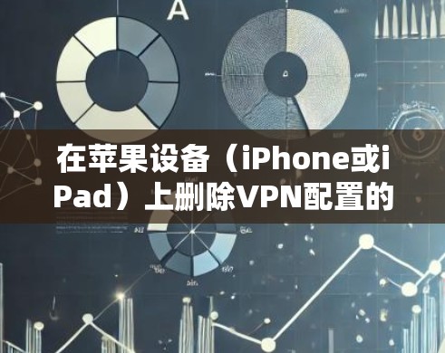 在苹果设备（iPhone或iPad）上删除VPN配置的步骤如下，根据不同的设置情况选择对应方法