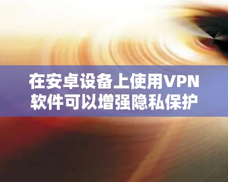 在安卓设备上使用VPN软件可以增强隐私保护、访问受限制内容或提升网络安全性。以下是常见的选择及注意事项