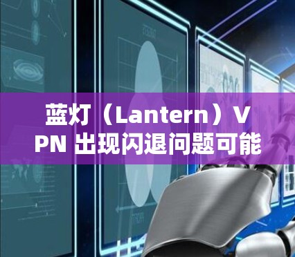蓝灯(Lantern)VPN 出现闪退问题可能由多种原因引起,以下是一些常见原因及对应的解决方法,请逐步尝试