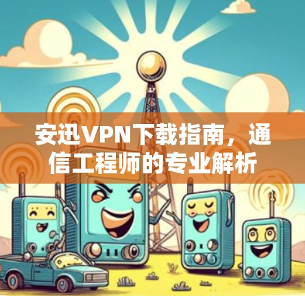 安迅VPN下载指南，通信工程师的专业解析