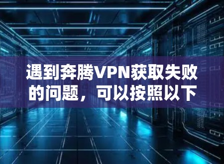 遇到奔腾VPN获取失败的问题,可以按照以下步骤排查和解决