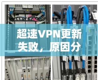 超速VPN更新失败,原因分析与解决方案 超速VPN更新失败,原因分析与解决方案