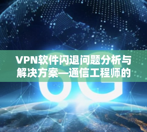 VPN软件闪退问题分析与解决方案—通信工程师的专业指南