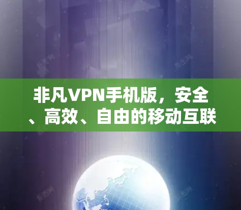 非凡VPN手机版,安全、高效、自由的移动互联网体验