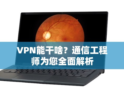 VPN能干啥?通信工程师为您全面解析