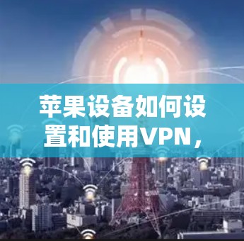 苹果设备如何设置和使用VPN,全面指南与常见问题解答