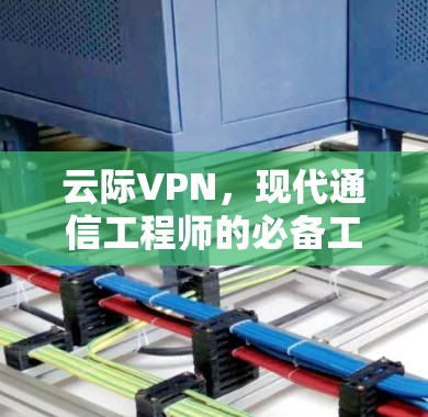 云际VPN,现代通信工程师的必备工具解析