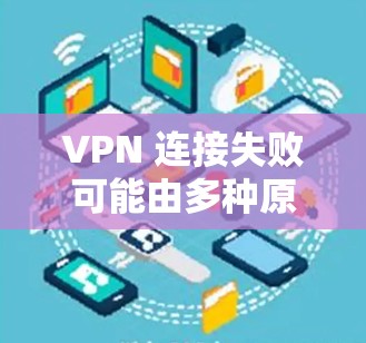VPN 连接失败可能由多种原因引起,以下是逐步排查和解决问题的建议