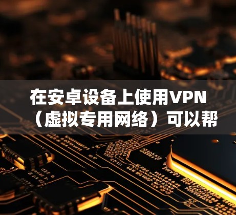 在安卓设备上使用VPN(虚拟专用网络)可以帮助你加密网络流量、保护隐私、绕过地理限制或访问被屏蔽的内容。以下是安卓设备上使用VPN的详细指南