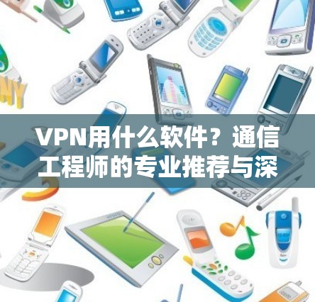 VPN用什么软件?通信工程师的专业推荐与深度解析