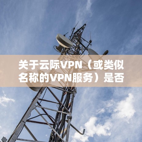 关于云际VPN（或类似名称的VPN服务）是否好用，需要从多个角度综合评估。由于VPN服务的稳定性、速度、安全性等可能因地区、网络环境和使用目的而异，以下是一些通用的考量因素，供你参考