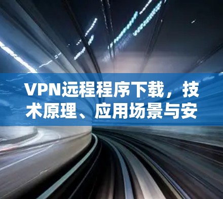 VPN远程程序下载,技术原理、应用场景与安全风险分析