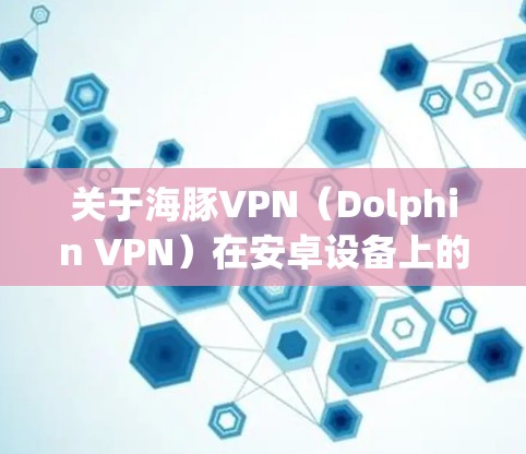 关于海豚VPN（Dolphin VPN）在安卓设备上的使用，以下是需要注意的关键信息和建议