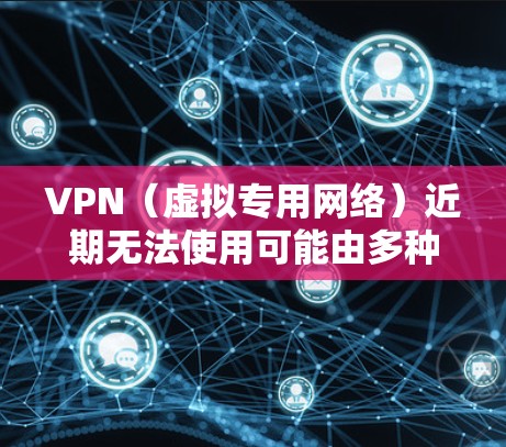 VPN(虚拟专用网络)近期无法使用可能由多种原因导致,以下是常见问题及解决方案