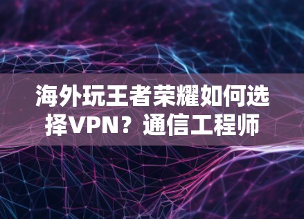 海外玩王者荣耀如何选择VPN？通信工程师的专业指南