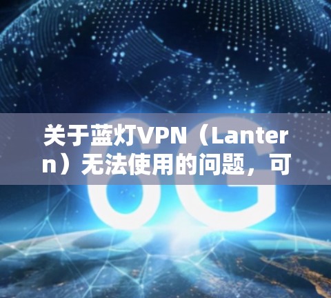关于蓝灯VPN（Lantern）无法使用的问题，可能涉及多种原因。以下是一些常见情况及对应的解决建议，供你参考