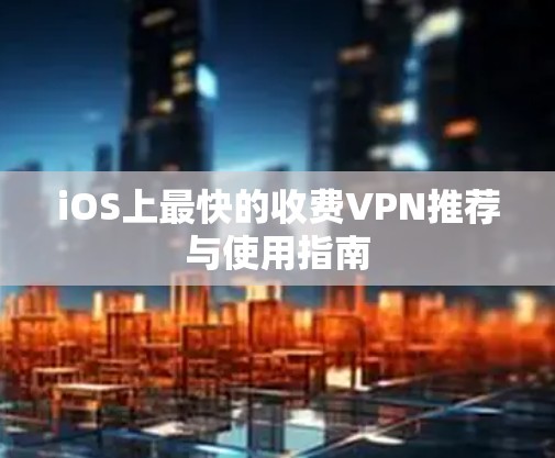 iOS上最快的收费VPN推荐与使用指南