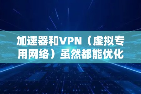 加速器和VPN（虚拟专用网络）虽然都能优化网络体验，但设计目的、技术原理和适用场景有显著区别。以下是详细对比
