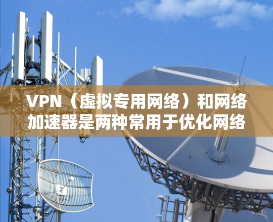 VPN（虚拟专用网络）和网络加速器是两种常用于优化网络体验的工具，但它们在原理、用途和适用场景上有显著区别。以下是详细对比
