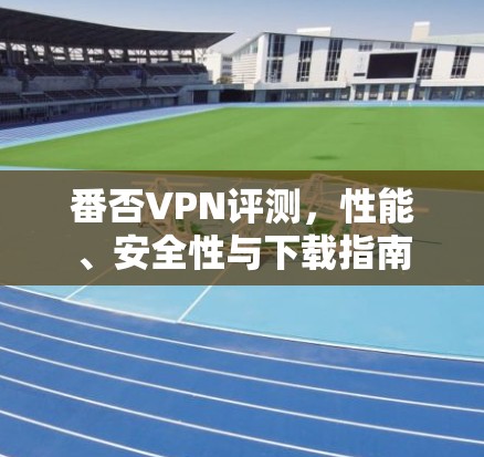 番否VPN评测，性能、安全性与下载指南