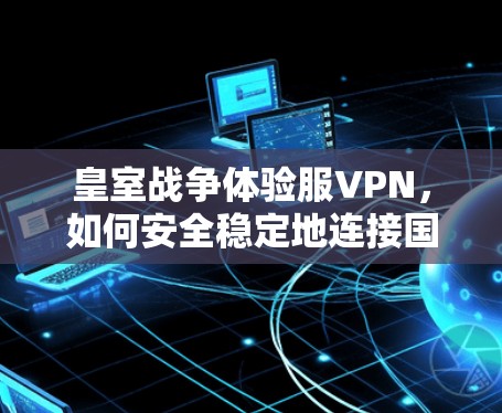 皇室战争体验服VPN，如何安全稳定地连接国际服
