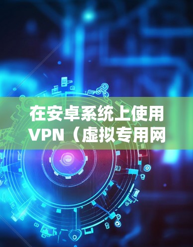 在安卓系统上使用VPN（虚拟专用网络）可以帮助你加密网络流量、保护隐私、访问受地域限制的内容或增强公共Wi-Fi的安全性。以下是关于安卓VPN的详细指南