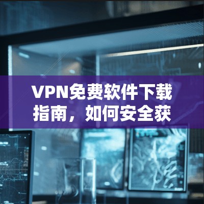 VPN免费软件下载指南，如何安全获取及使用
