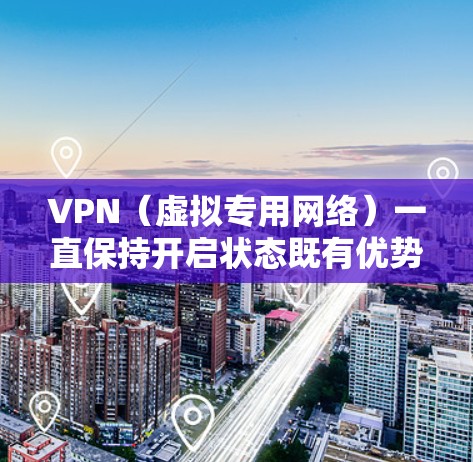 VPN（虚拟专用网络）一直保持开启状态既有优势也有潜在风险，具体取决于你的使用场景和需求。以下是一些关键点供你参考