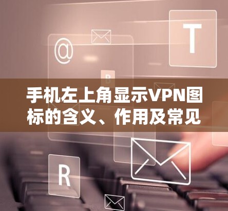 手机左上角显示VPN图标的含义、作用及常见问题解析