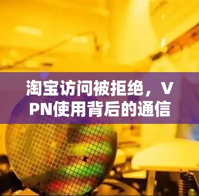 淘宝访问被拒绝，VPN使用背后的通信技术解析与解决方案
