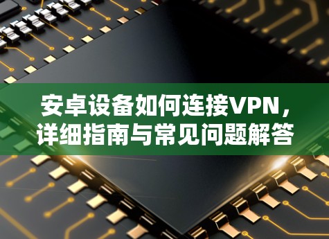 安卓设备如何连接VPN，详细指南与常见问题解答