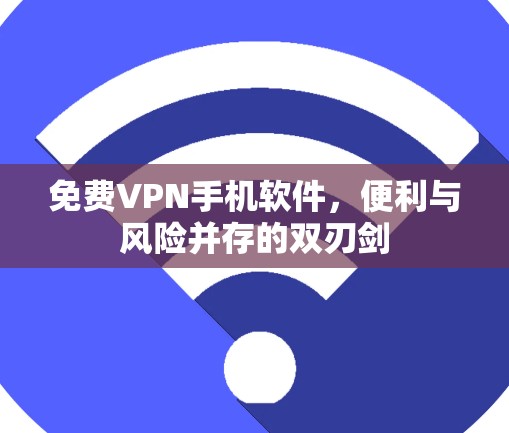 免费VPN手机软件，便利与风险并存的双刃剑