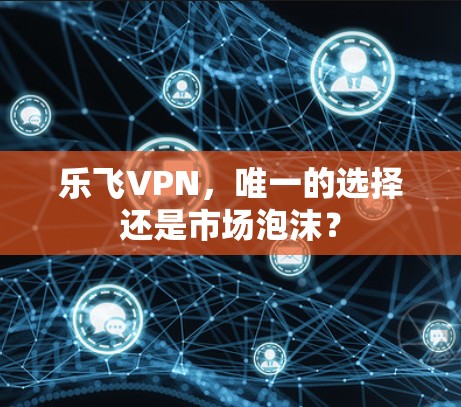 乐飞VPN，唯一的选择还是市场泡沫？