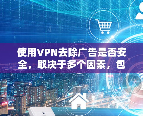 使用VPN去除广告是否安全，取决于多个因素，包括VPN的可靠性、广告拦截的实现方式以及潜在的法律风险。以下是关键点分析