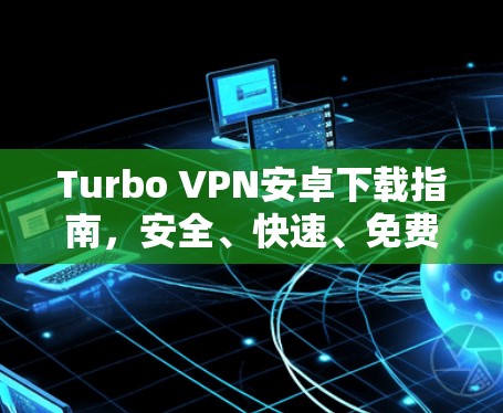 Turbo VPN安卓下载指南，安全、快速、免费的VPN解决方案