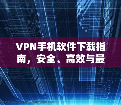 VPN手机软件下载指南，安全、高效与最佳实践