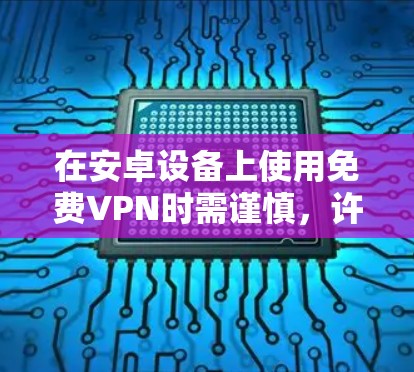 在安卓设备上使用免费VPN时需谨慎,许多免费服务存在隐私风险(如数据记录、广告追踪)或限速问题。以下是相对可靠的免费VPN选项及注意事项