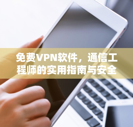 免费VPN软件,通信工程师的实用指南与安全建议