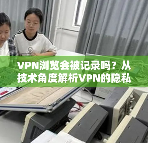 VPN浏览会被记录吗？从技术角度解析VPN的隐私保护机制