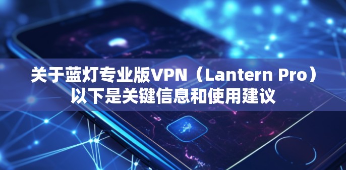 关于蓝灯专业版VPN（Lantern Pro）以下是关键信息和使用建议
