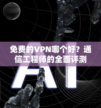 免费的VPN哪个好?通信工程师的全面评测与建议