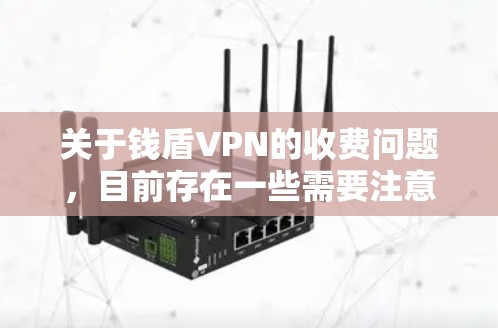 关于钱盾VPN的收费问题,目前存在一些需要注意的情况,请您仔细阅读以下信息