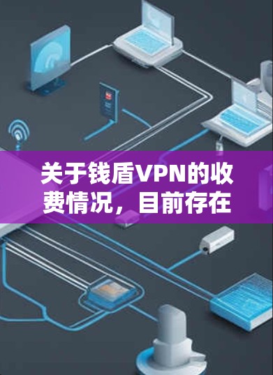 关于钱盾VPN的收费情况,目前存在一些需要注意的信息